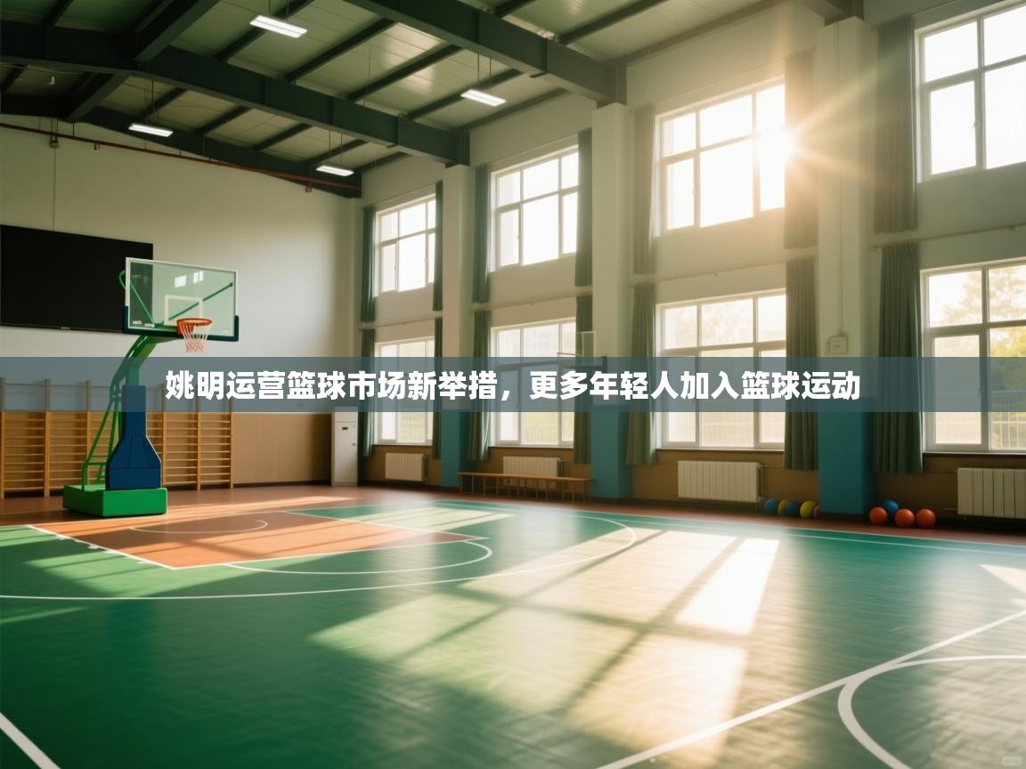 姚明运营篮球市场新举措，更多年轻人加入篮球运动  第2张