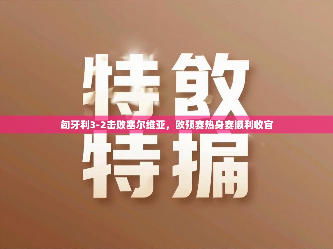 匈牙利3-2击败塞尔维亚，欧预赛热身赛顺利收官  第1张