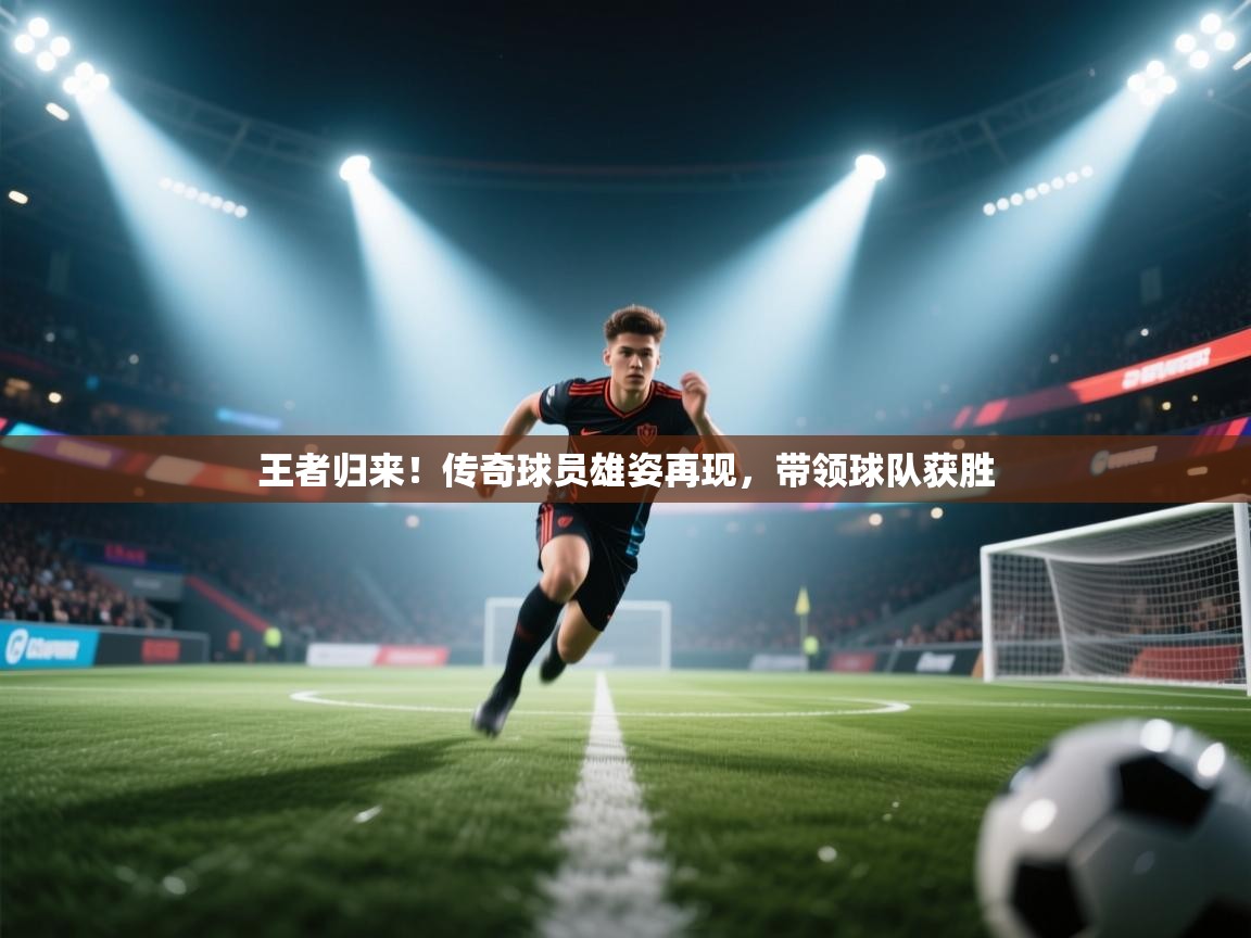 王者归来!传奇球员雄姿再现,带领球队获胜 第2张
