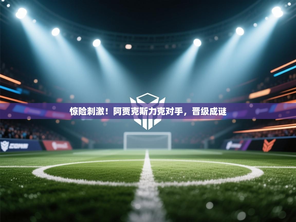 惊险刺激！阿贾克斯力克对手，晋级成谜  第1张