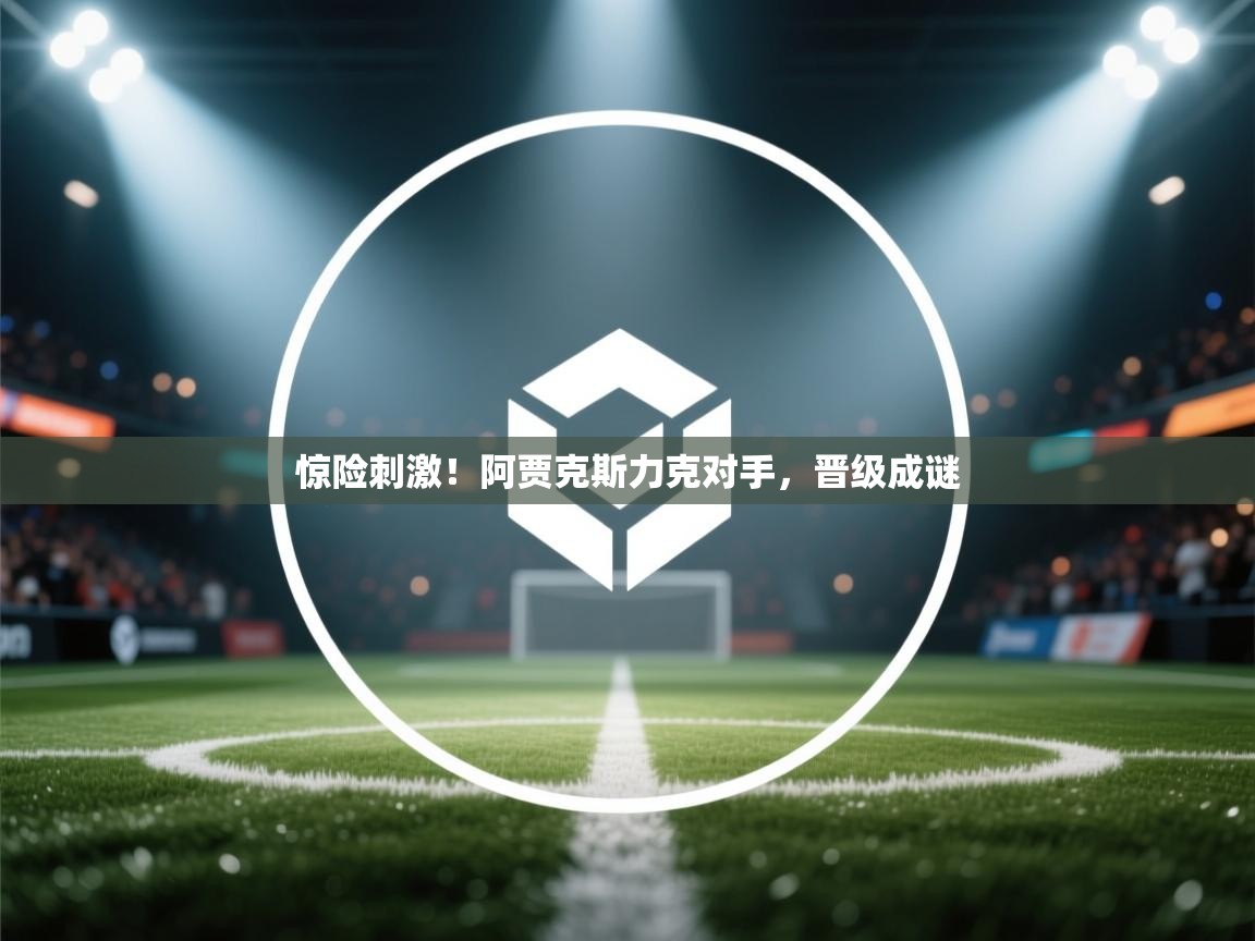 惊险刺激！阿贾克斯力克对手，晋级成谜  第2张